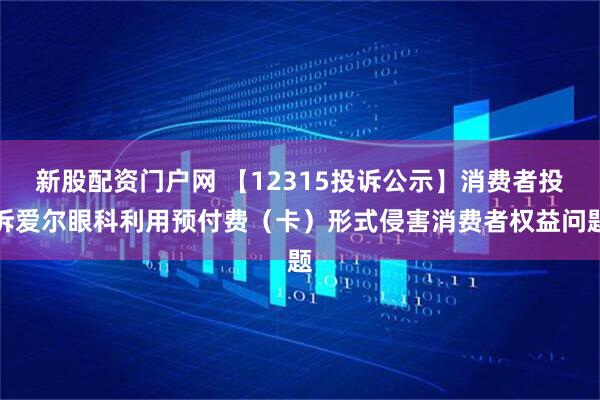 新股配资门户网 【12315投诉公示】消费者投诉爱尔眼科利用预付费（卡）形式侵害消费者权益问题