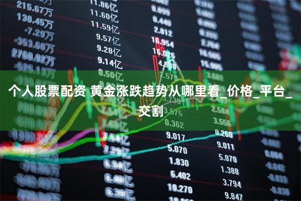 个人股票配资 黄金涨跌趋势从哪里看_价格_平台_交割