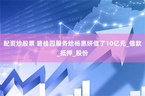 配资炒股票 碧桂园服务给杨惠妍借了10亿元_借款_抵押_股份