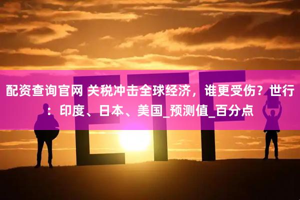 配资查询官网 关税冲击全球经济，谁更受伤？世行：印度、日本、美国_预测值_百分点