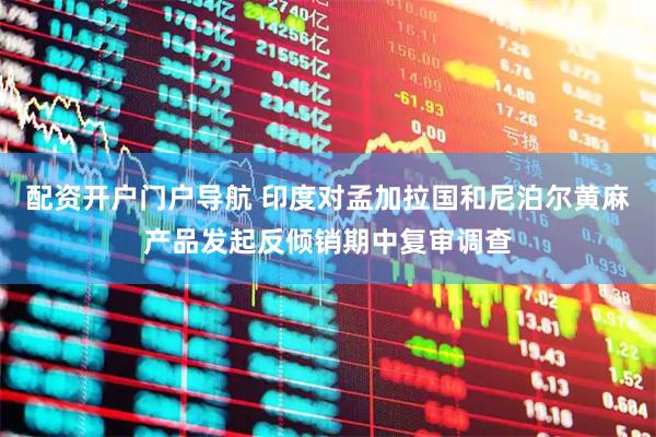 配资开户门户导航 印度对孟加拉国和尼泊尔黄麻产品发起反倾销期中复审调查