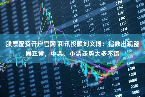 股票配资开户官网 和讯投顾刘文博：指数出现整固正常，中票、小票走势大多不错
