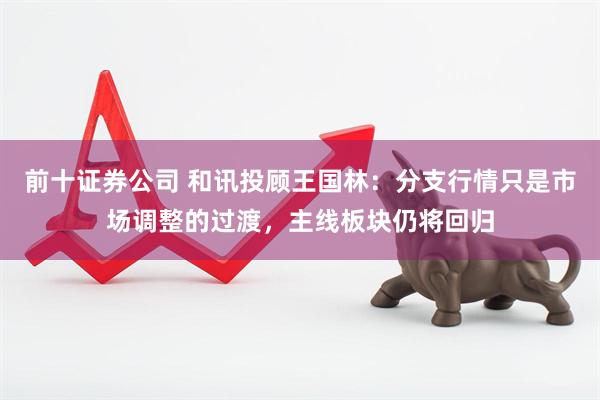 前十证券公司 和讯投顾王国林：分支行情只是市场调整的过渡，主线板块仍将回归