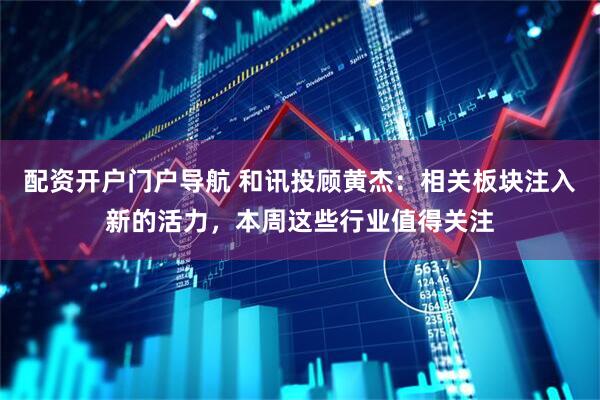 配资开户门户导航 和讯投顾黄杰：相关板块注入新的活力，本周这些行业值得关注