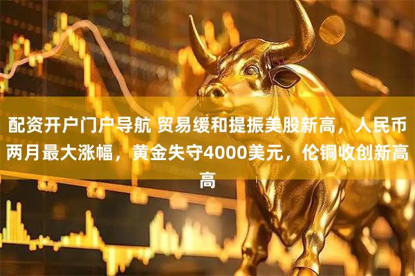 配资开户门户导航 贸易缓和提振美股新高，人民币两月最大涨幅，黄金失守4000美元，伦铜收创新高