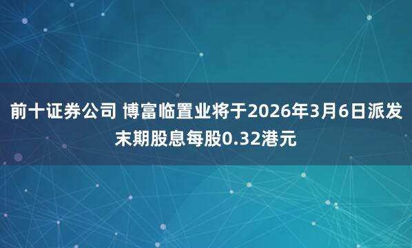 前十证券公司 博富临置业将于2026年3月6日派发末期股息每股0.32港元