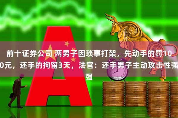 前十证券公司 两男子因琐事打架，先动手的罚100元，还手的拘留3天，法官：还手男子主动攻击性强