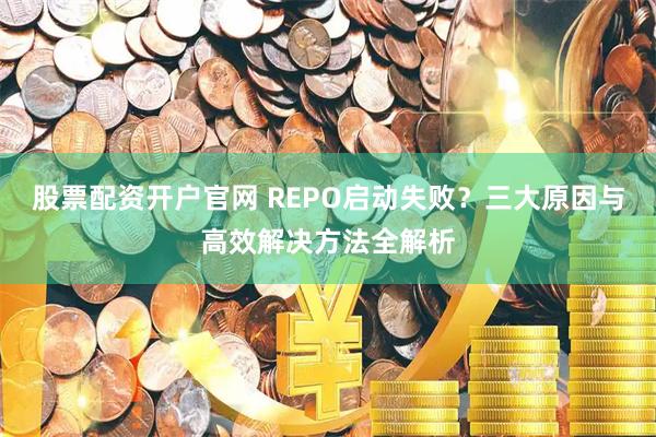 股票配资开户官网 REPO启动失败？三大原因与高效解决方法全解析