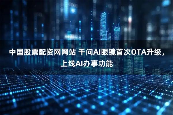 中国股票配资网网站 千问AI眼镜首次OTA升级，上线AI办事功能