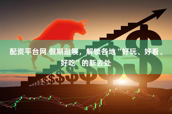 配资平台网 假期逛展，解锁各地“好玩、好看、好吃”的新去处