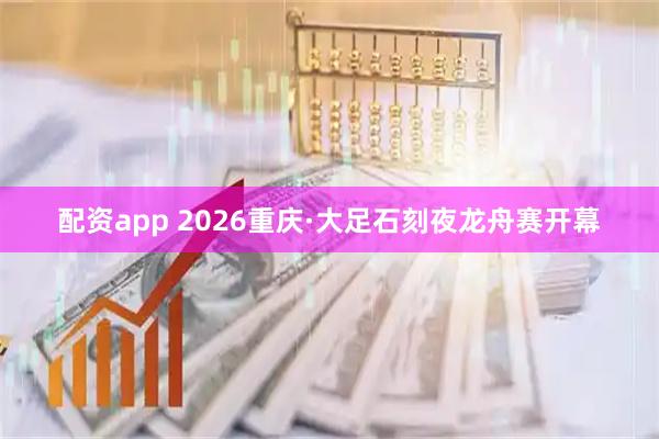 配资app 2026重庆·大足石刻夜龙舟赛开幕