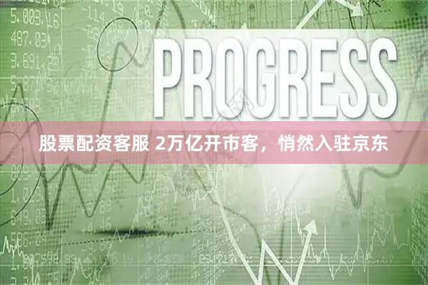 股票配资客服 2万亿开市客，悄然入驻京东