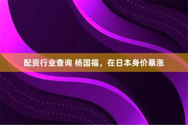 配资行业查询 杨国福，在日本身价暴涨