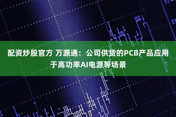 配资炒股官方 万源通：公司供货的PCB产品应用于高功率AI电源等场景