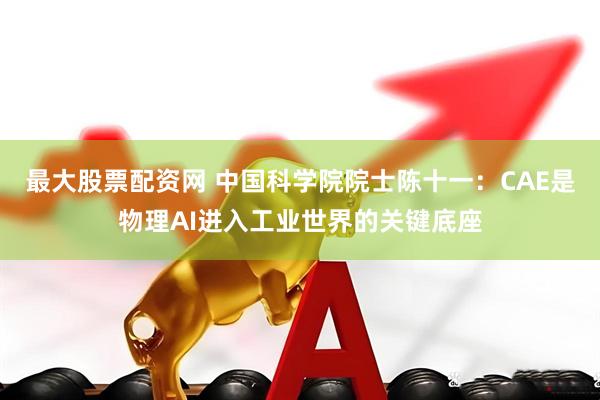 最大股票配资网 中国科学院院士陈十一：CAE是物理AI进入工业世界的关键底座