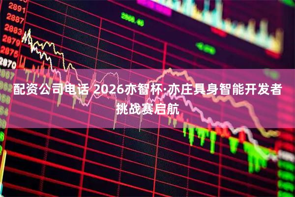 配资公司电话 2026亦智杯·亦庄具身智能开发者挑战赛启航