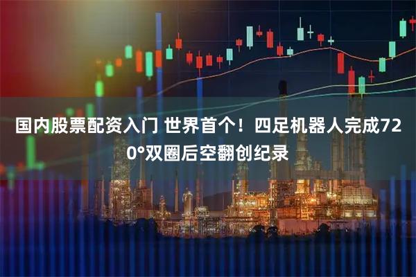 国内股票配资入门 世界首个！四足机器人完成720°双圈后空翻创纪录