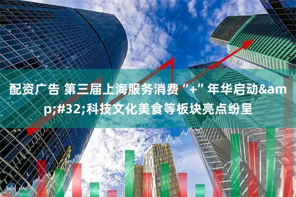 配资广告 第三届上海服务消费“+”年华启动 科技文化美食等板块亮点纷呈