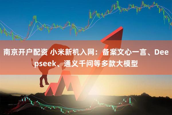 南京开户配资 小米新机入网：备案文心一言、Deepseek、通义千问等多款大模型