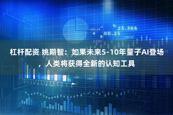 杠杆配资 姚期智：如果未来5-10年量子AI登场，人类将获得全新的认知工具