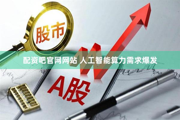 配资吧官网网站 人工智能算力需求爆发