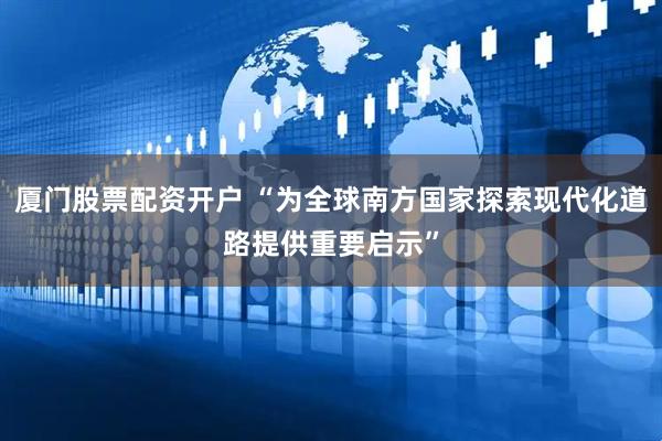 厦门股票配资开户 “为全球南方国家探索现代化道路提供重要启示”