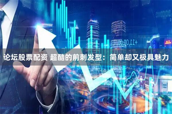 论坛股票配资 超酷的前刺发型：简单却又极具魅力