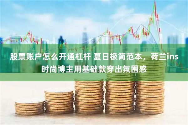 股票账户怎么开通杠杆 夏日极简范本，荷兰ins时尚博主用基础款穿出氛围感